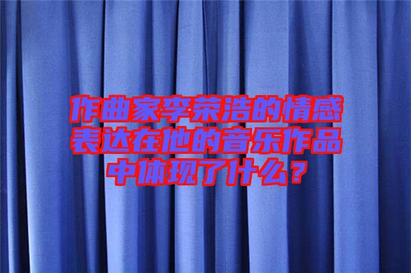 作曲家李榮浩的情感表達在他的音樂作品中體現(xiàn)了什么？