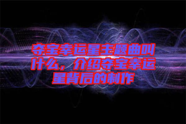 奪寶幸運星主題曲叫什么，介紹奪寶幸運星背后的制作