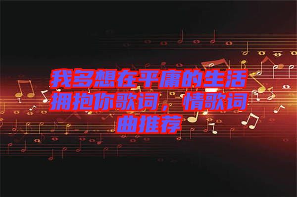 我多想在平庸的生活擁抱你歌詞，情歌詞曲推薦