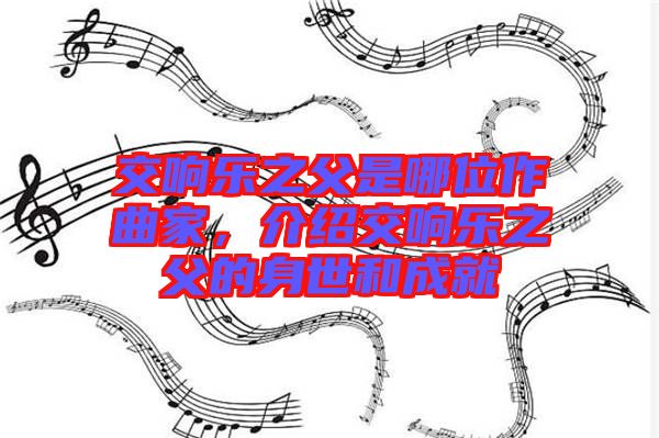 交響樂(lè)之父是哪位作曲家，介紹交響樂(lè)之父的身世和成就