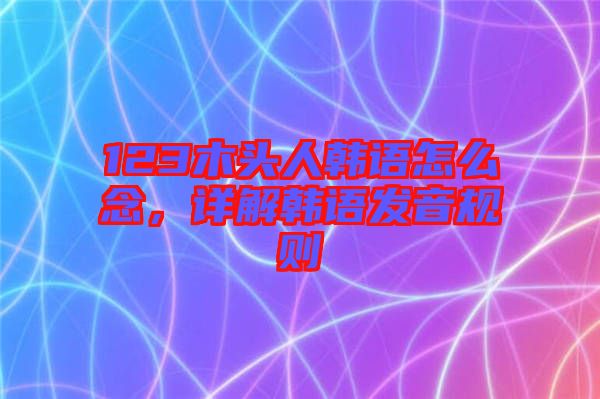 123木頭人韓語怎么念，詳解韓語發(fā)音規(guī)則