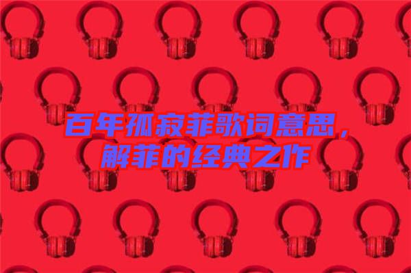 百年孤寂菲歌詞意思，解菲的經(jīng)典之作