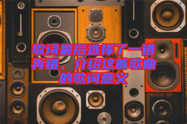 歌詞最后選擇了一錯(cuò)再錯(cuò)，介紹這首歌曲的歌詞意義