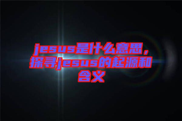 jesus是什么意思，探尋jesus的起源和含義