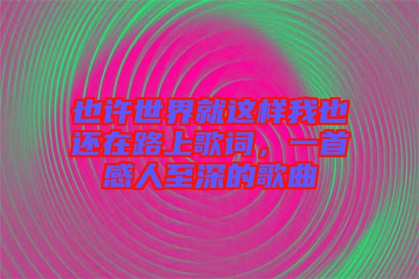 也許世界就這樣我也還在路上歌詞，一首感人至深的歌曲