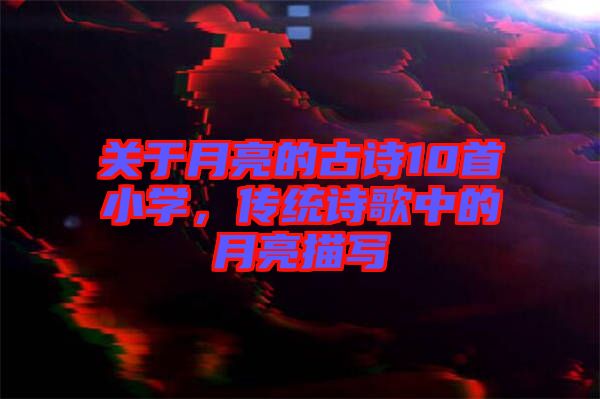 關于月亮的古詩10首小學，傳統詩歌中的月亮描寫