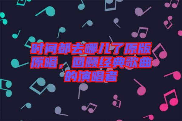 時(shí)間都去哪兒了原版原唱，回顧經(jīng)典歌曲的演唱者