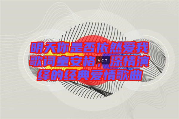 明天你是否依然愛(ài)我歌詞童安格，深情演繹的經(jīng)典愛(ài)情歌曲