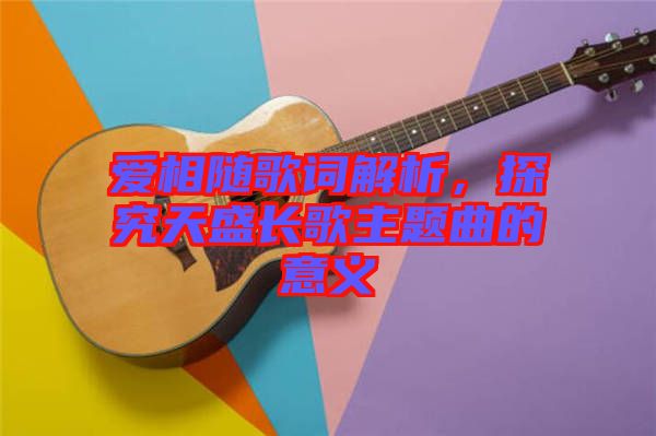 愛相隨歌詞解析，探究天盛長歌主題曲的意義