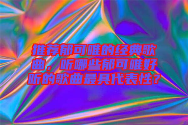 推薦郁可唯的經(jīng)典歌曲，聽哪些郁可唯好聽的歌曲最具代表性？