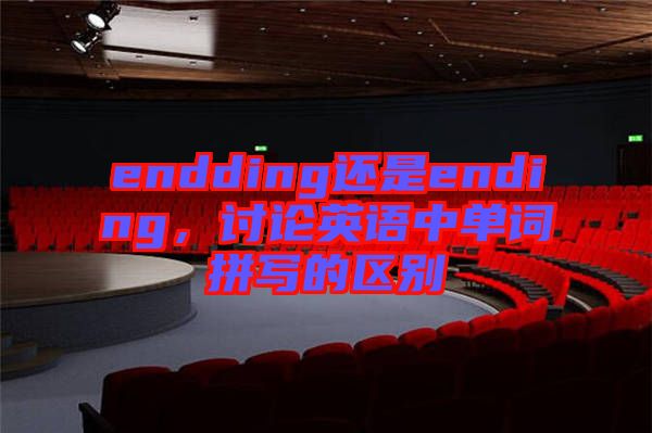 endding還是ending，討論英語(yǔ)中單詞拼寫的區(qū)別