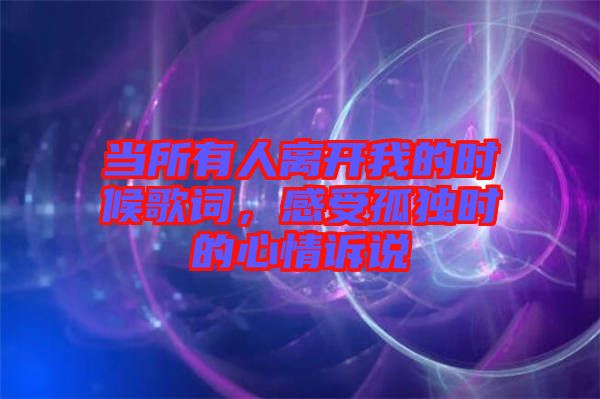 當所有人離開我的時候歌詞，感受孤獨時的心情訴說