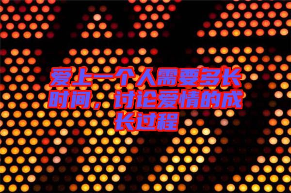 愛上一個人需要多長時間，討論愛情的成長過程