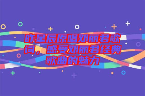 昨星辰原唱鄧麗君歌詞，感受鄧麗君經典歌曲的魅力