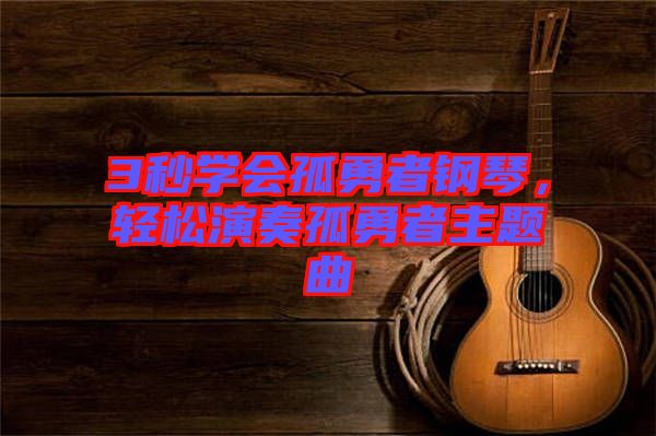 3秒學(xué)會(huì)孤勇者鋼琴，輕松演奏孤勇者主題曲