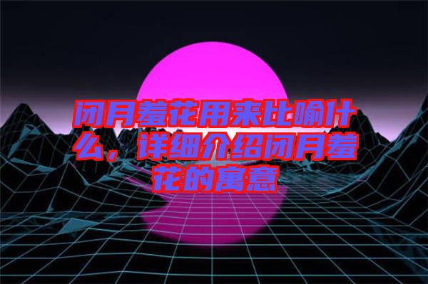 閉月羞花用來比喻什么，詳細介紹閉月羞花的寓意