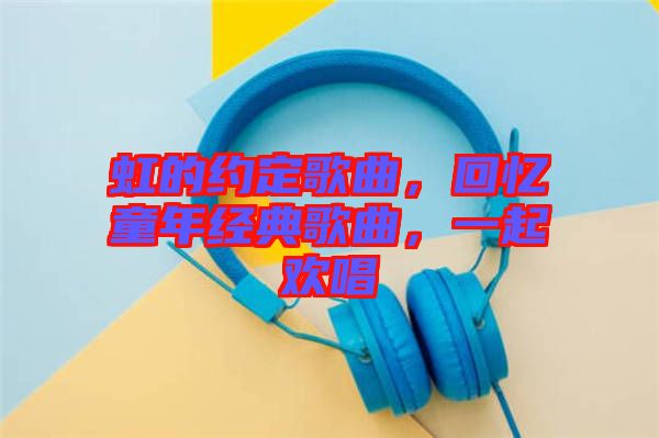 虹的約定歌曲，回憶童年經典歌曲，一起歡唱