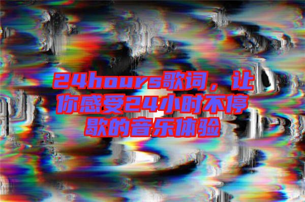 24hours歌詞，讓你感受24小時不停歇的音樂體驗