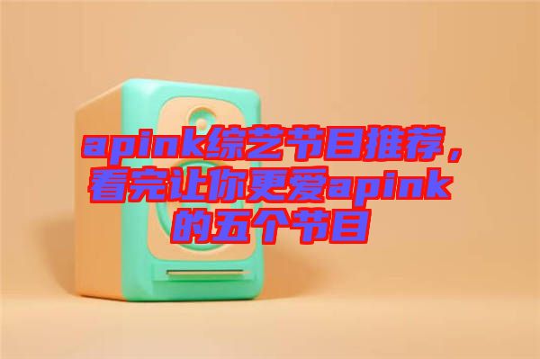 apink綜藝節目推薦，看完讓你更愛apink的五個節目