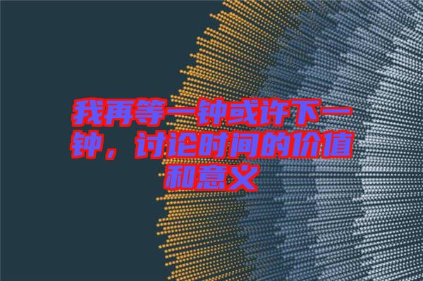 我再等一鐘或許下一鐘，討論時(shí)間的價(jià)值和意義