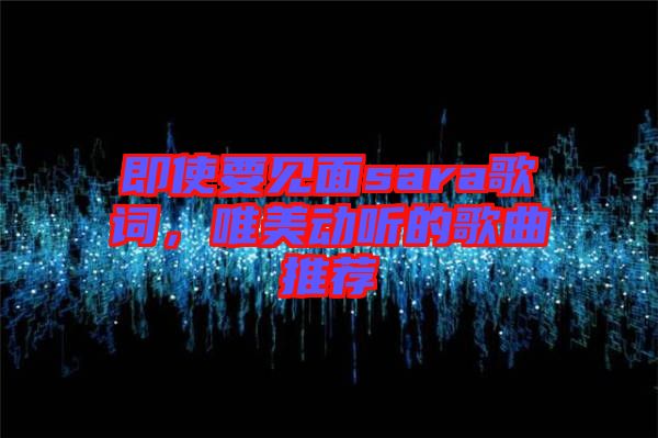 即使要見面sara歌詞，唯美動聽的歌曲推薦