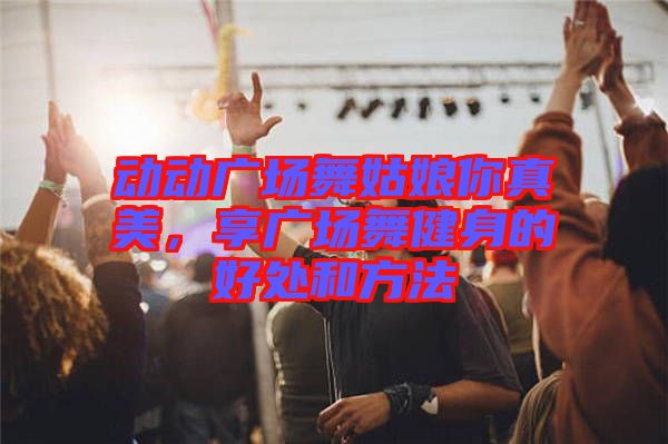 動(dòng)動(dòng)廣場(chǎng)舞姑娘你真美，享廣場(chǎng)舞健身的好處和方法