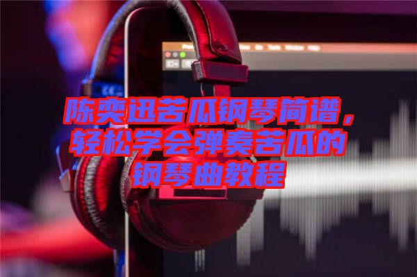 陳奕迅苦瓜鋼琴簡(jiǎn)譜，輕松學(xué)會(huì)彈奏苦瓜的鋼琴曲教程