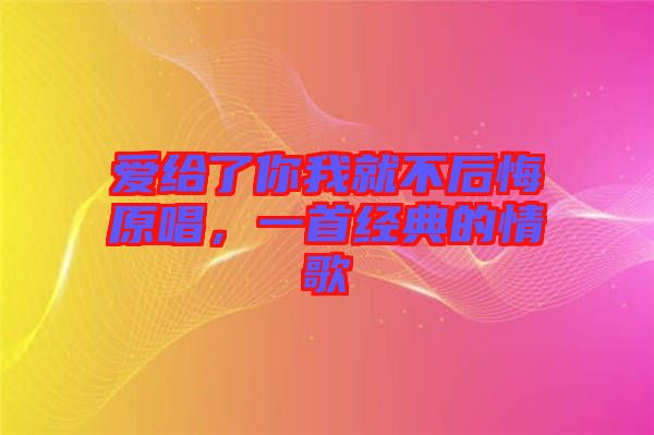 愛給了你我就不后悔原唱，一首經典的情歌