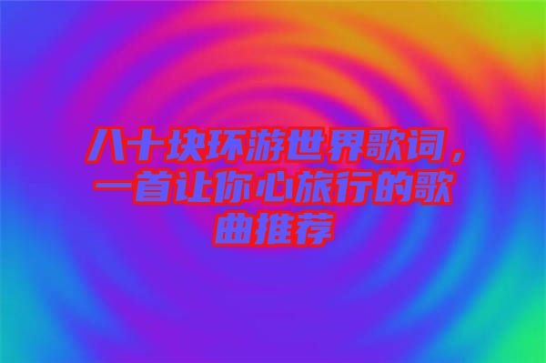 八十塊環游世界歌詞，一首讓你心旅行的歌曲推薦