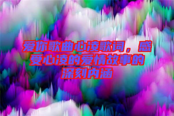 愛(ài)你歌曲心凌歌詞，感受心凌的愛(ài)情故事的深刻內(nèi)涵