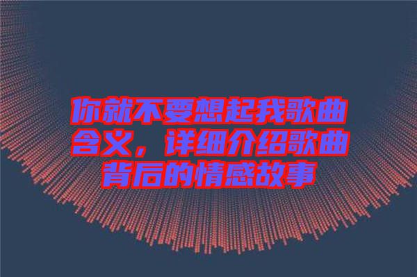 你就不要想起我歌曲含義，詳細介紹歌曲背后的情感故事