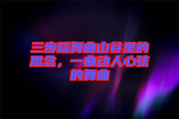 三步踩舞曲山谷里的思念，一曲動人心弦的舞曲