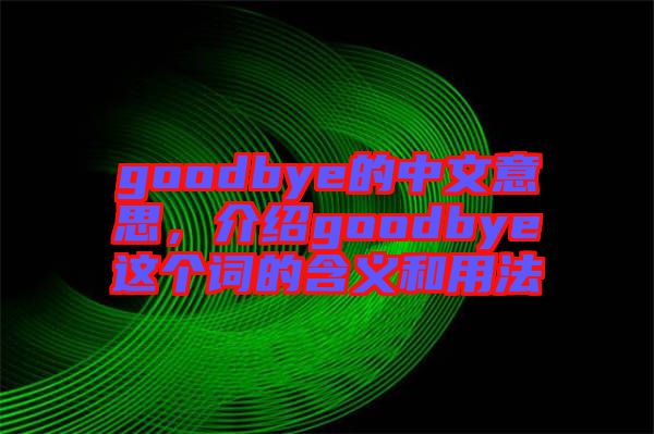 goodbye的中文意思，介紹goodbye這個(gè)詞的含義和用法