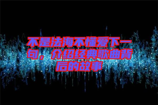 不是法海不懂愛下一句，介紹經典歌曲背后的故事