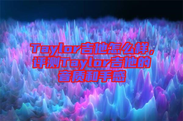 Taylor吉他怎么樣，評測Taylor吉他的音質和手感