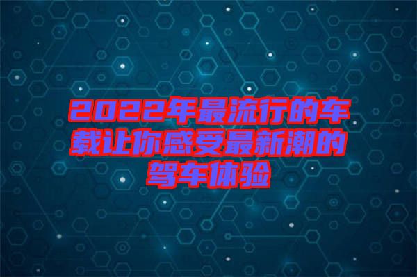 2022年最流行的車載讓你感受最新潮的駕車體驗(yàn)