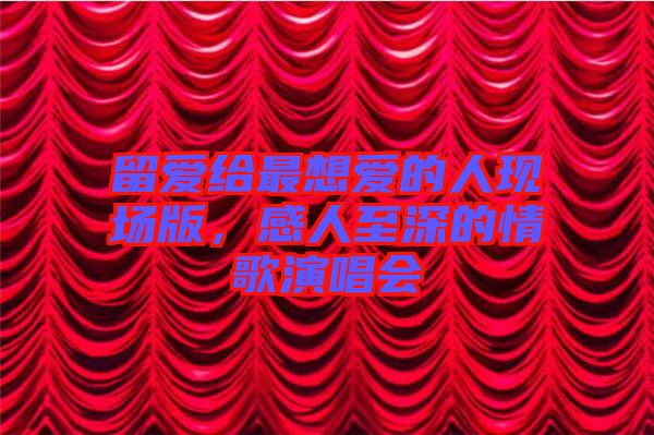 留愛給最想愛的人現(xiàn)場版，感人至深的情歌演唱會