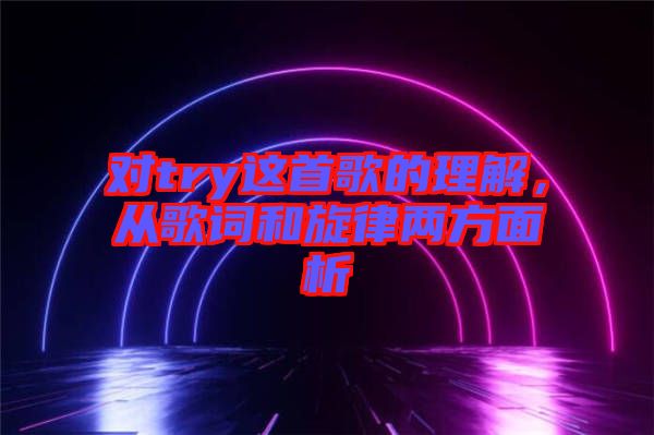 對(duì)try這首歌的理解，從歌詞和旋律兩方面析