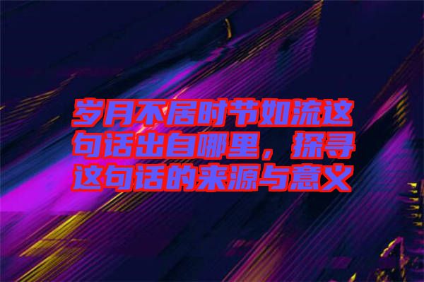 歲月不居時節如流這句話出自哪里，探尋這句話的來源與意義