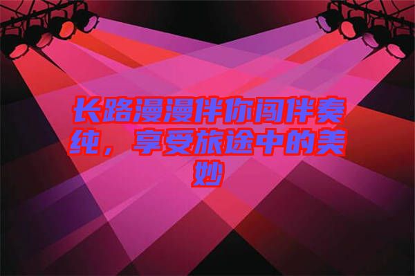 長(zhǎng)路漫漫伴你闖伴奏純，享受旅途中的美妙