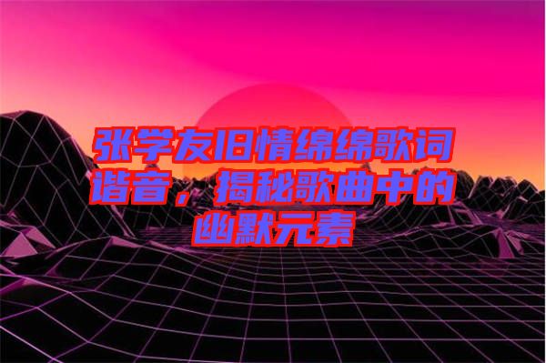 張學(xué)友舊情綿綿歌詞諧音，揭秘歌曲中的幽默元素