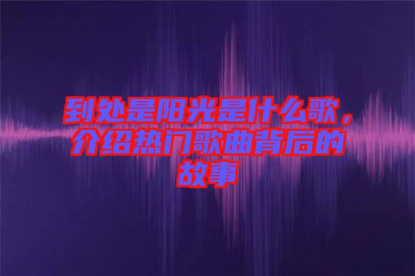 到處是陽(yáng)光是什么歌，介紹熱門歌曲背后的故事