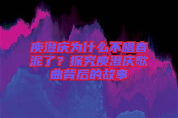 庾澄慶為什么不唱春泥了？探究庾澄慶歌曲背后的故事