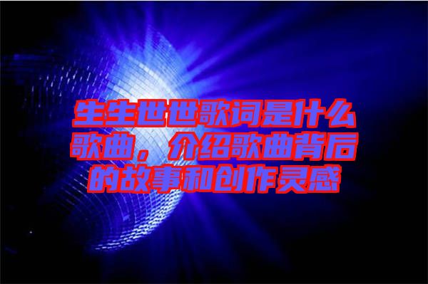 生生世世歌詞是什么歌曲，介紹歌曲背后的故事和創作靈感