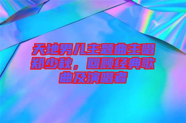 天地男兒主題曲主唱鄭少秋，回顧經(jīng)典歌曲及演唱者