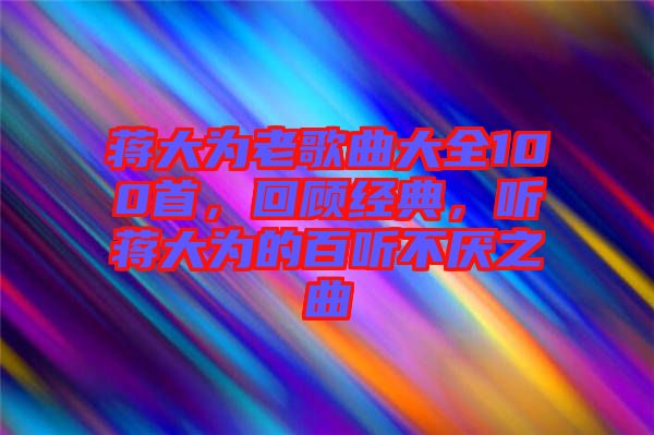 蔣大為老歌曲大全100首，回顧經典，聽蔣大為的百聽不厭之曲