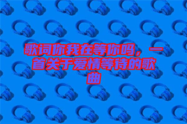 歌詞你我在等你嗎，一首關于愛情等待的歌曲