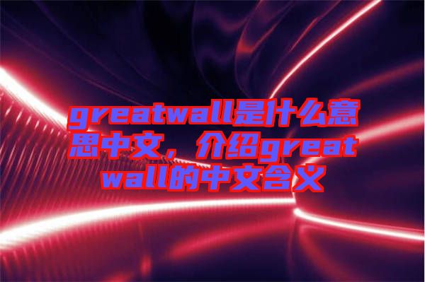 greatwall是什么意思中文，介紹greatwall的中文含義