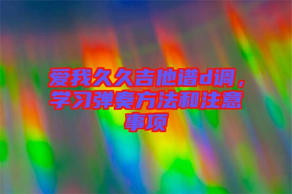 愛我久久吉他譜d調(diào)，學(xué)習(xí)彈奏方法和注意事項