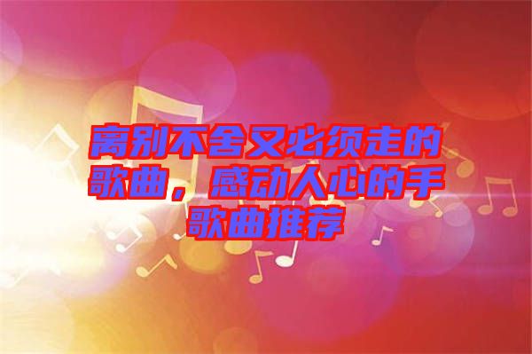 離別不舍又必須走的歌曲，感動(dòng)人心的手歌曲推薦